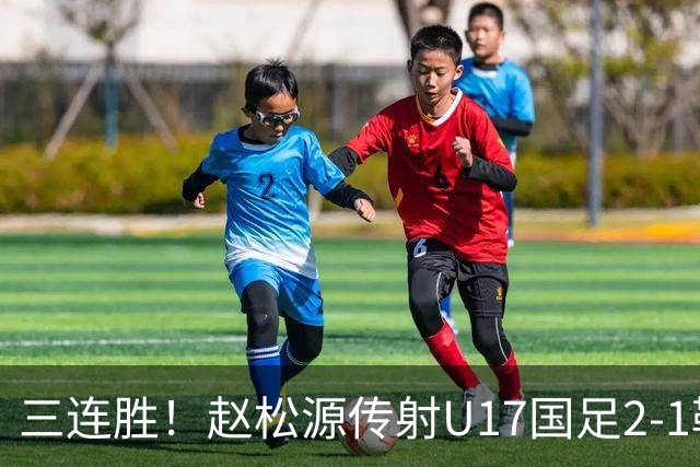 三连胜！赵松源传射U17国足2-1勒沃库森U17 淘汰赛将战河床