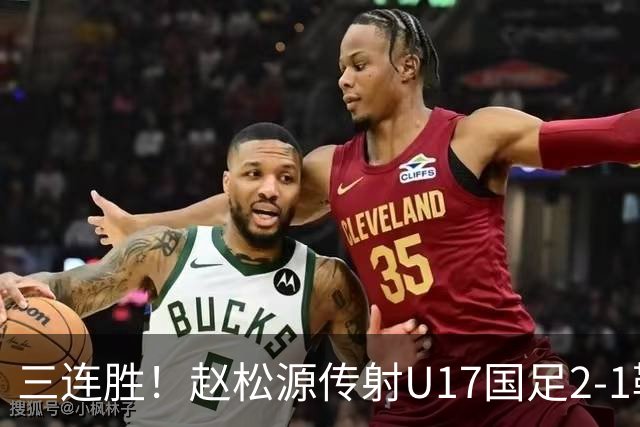 三连胜！赵松源传射U17国足2-1勒沃库森U17 淘汰赛将战河床