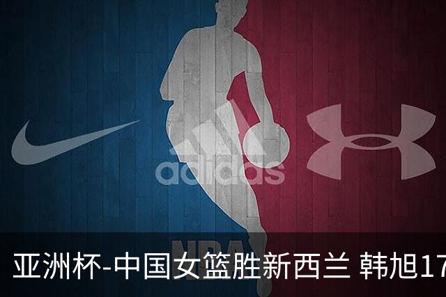 亚洲杯-中国女篮胜新西兰 韩旭17+13李梦10分