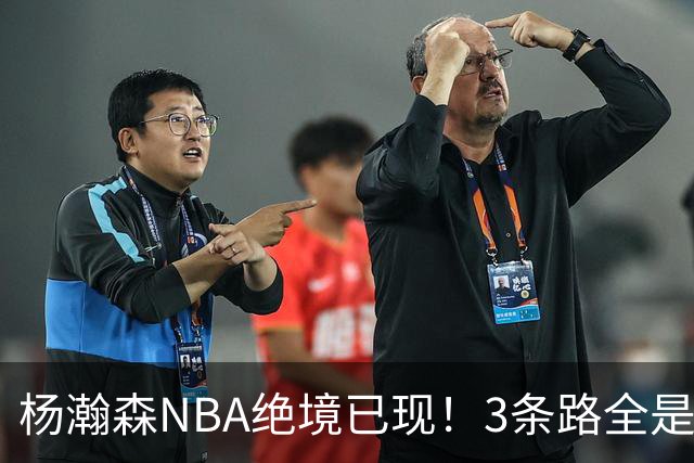 杨瀚森NBA绝境已现！3条路全是死局，回CBA是退路也是遗憾