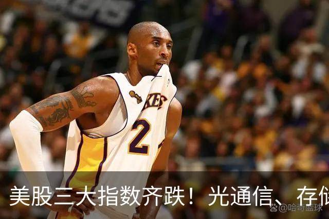 美股三大指数齐跌！光通信、存储概念股走强，闪迪涨超8%，康宁、美光科技涨超4%，国际油价抬升超2%，金银价格双双上涨
