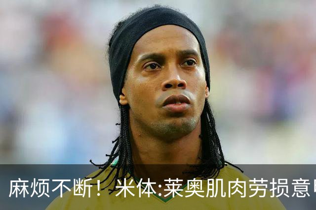 麻烦不断！米体:莱奥肌肉劳损意甲首轮出战成疑 同时转会绯闻缠身