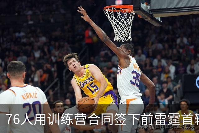 76人用训练营合同签下前雷霆首轮秀，他有机会竞争双向合同？